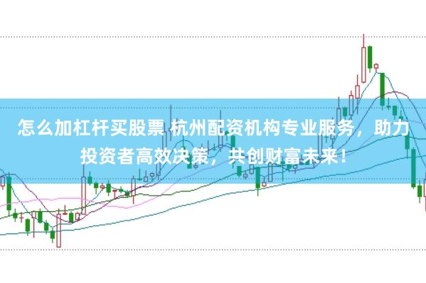 怎么加杠杆买股票 杭州配资机构专业服务，助力投资者高效决策，共创财富未来！