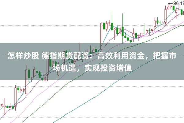 怎样炒股 德指期货配资：高效利用资金，把握市场机遇，实现投资增值