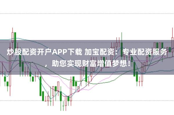 炒股配资开户APP下载 加宝配资：专业配资服务，助您实现财富增值梦想！