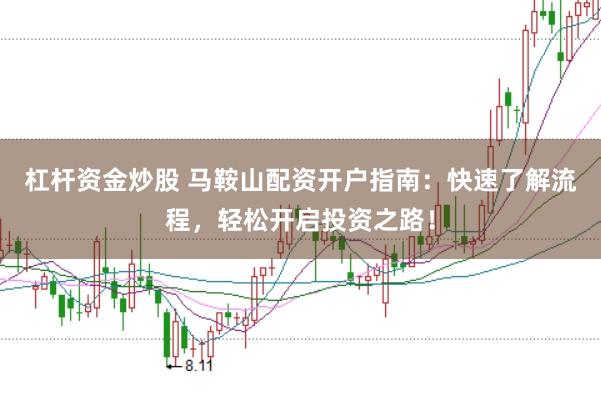 杠杆资金炒股 马鞍山配资开户指南：快速了解流程，轻松开启投资之路！