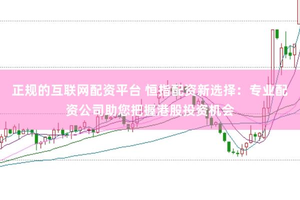 正规的互联网配资平台 恒指配资新选择：专业配资公司助您把握港股投资机会