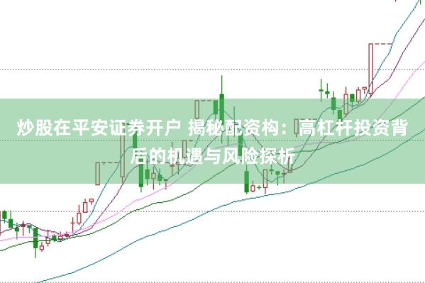 炒股在平安证券开户 揭秘配资构：高杠杆投资背后的机遇与风险探析
