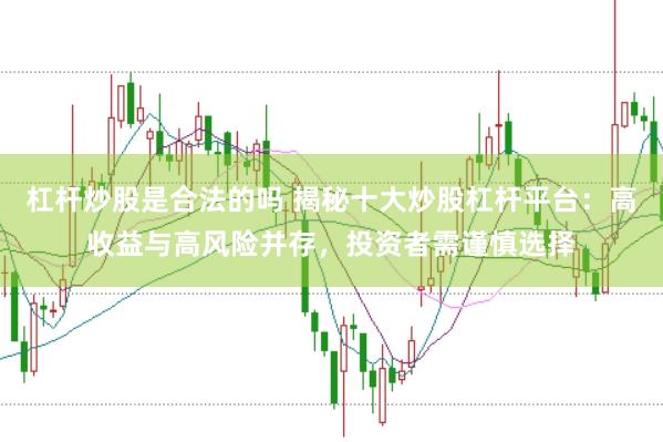 杠杆炒股是合法的吗 揭秘十大炒股杠杆平台：高收益与高风险并存，投资者需谨慎选择