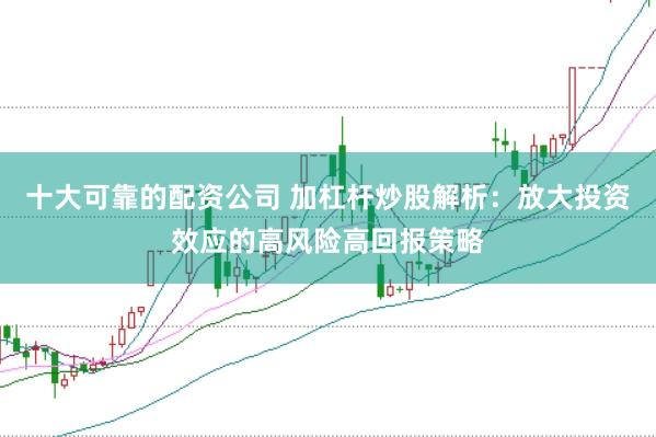 十大可靠的配资公司 加杠杆炒股解析：放大投资效应的高风险高回报策略