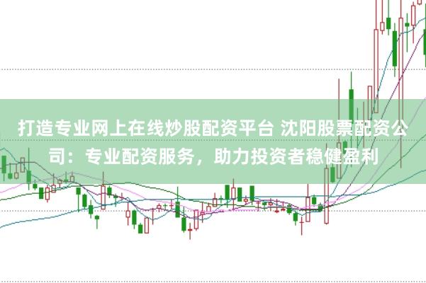 打造专业网上在线炒股配资平台 沈阳股票配资公司：专业配资服务，助力投资者稳健盈利
