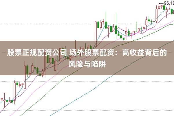 股票正规配资公司 场外股票配资：高收益背后的风险与陷阱
