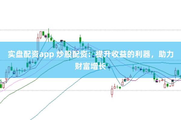 实盘配资app 炒股配资：提升收益的利器，助力财富增长
