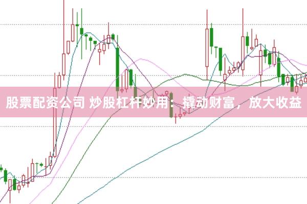 股票配资公司 炒股杠杆妙用：撬动财富，放大收益