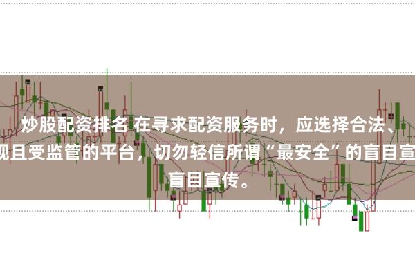 炒股配资排名 在寻求配资服务时，应选择合法、正规且受监管的平台，切勿轻信所谓“最安全”的盲目宣传。