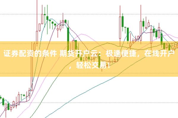 证券配资的条件 期货开户云：极速便捷，在线开户，轻松交易！