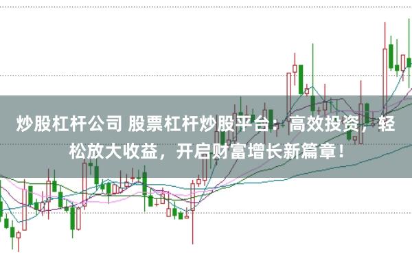 炒股杠杆公司 股票杠杆炒股平台：高效投资，轻松放大收益，开启财富增长新篇章！