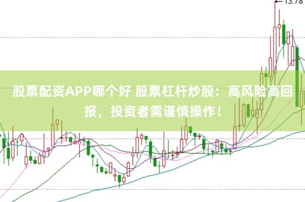 股票配资APP哪个好 股票杠杆炒股：高风险高回报，投资者需谨慎操作！