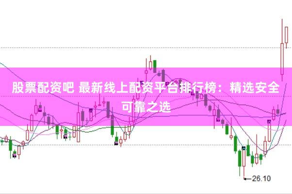 股票配资吧 最新线上配资平台排行榜：精选安全可靠之选