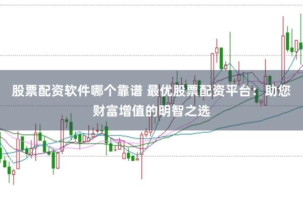 股票配资软件哪个靠谱 最优股票配资平台：助您财富增值的明智之选