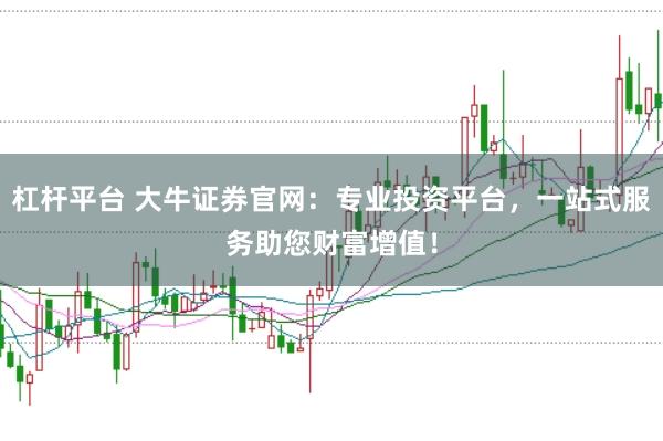 杠杆平台 大牛证券官网：专业投资平台，一站式服务助您财富增值！
