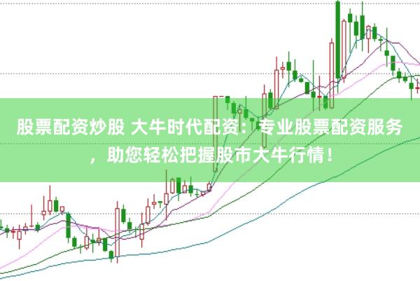 股票配资炒股 大牛时代配资：专业股票配资服务，助您轻松把握股市大牛行情！