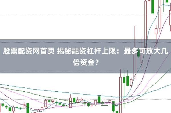 股票配资网首页 揭秘融资杠杆上限：最多可放大几倍资金？