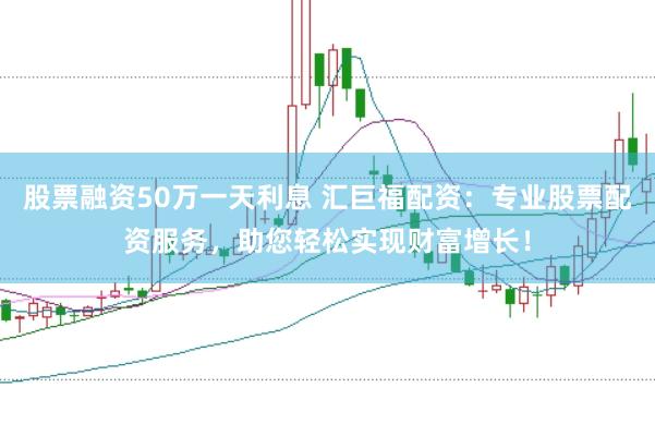 股票融资50万一天利息 汇巨福配资：专业股票配资服务，助您轻松实现财富增长！
