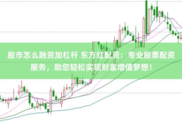 股市怎么融资加杠杆 东方红配资：专业股票配资服务，助您轻松实现财富增值梦想！