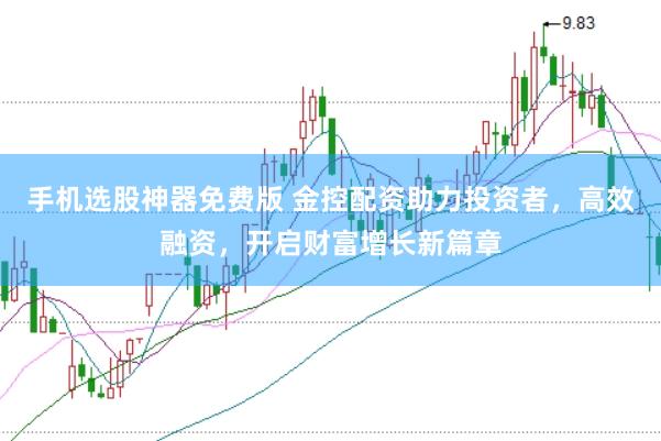 手机选股神器免费版 金控配资助力投资者，高效融资，开启财富增长新篇章