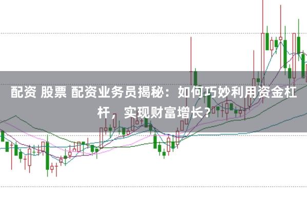 配资 股票 配资业务员揭秘：如何巧妙利用资金杠杆，实现财富增长？