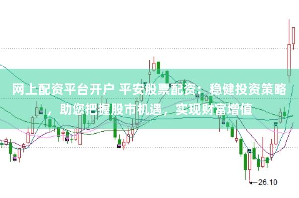 网上配资平台开户 平安股票配资：稳健投资策略，助您把握股市机遇，实现财富增值