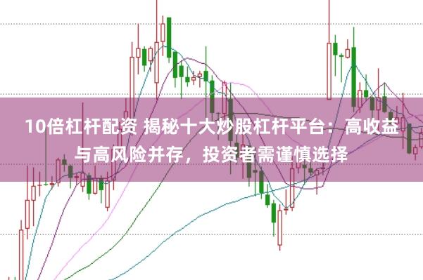 10倍杠杆配资 揭秘十大炒股杠杆平台：高收益与高风险并存，投资者需谨慎选择