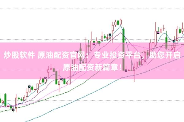 炒股软件 原油配资官网：专业投资平台，助您开启原油配资新篇章！