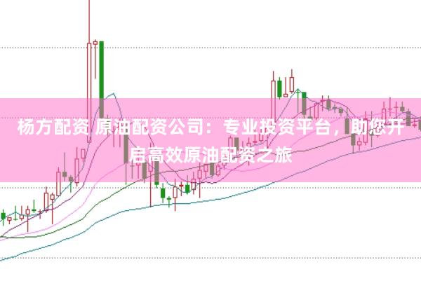 杨方配资 原油配资公司：专业投资平台，助您开启高效原油配资之旅