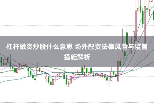 杠杆融资炒股什么意思 场外配资法律风险与监管措施解析