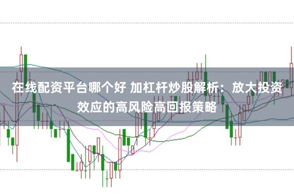 在线配资平台哪个好 加杠杆炒股解析：放大投资效应的高风险高回报策略