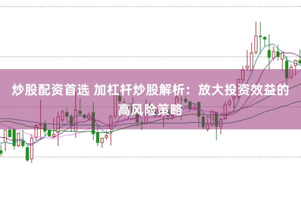 炒股配资首选 加杠杆炒股解析：放大投资效益的高风险策略