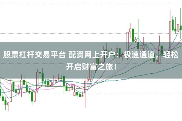 股票杠杆交易平台 配资网上开户：极速通道，轻松开启财富之旅！