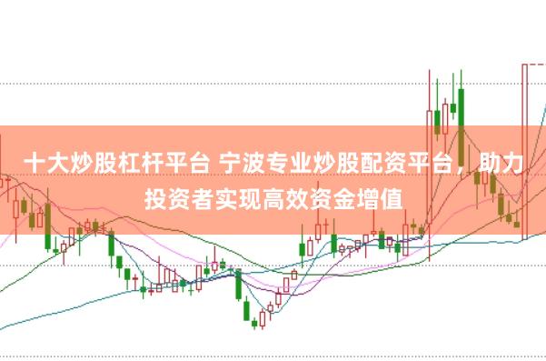 十大炒股杠杆平台 宁波专业炒股配资平台，助力投资者实现高效资金增值