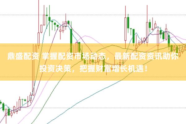 鼎盛配资 掌握配资市场动态，最新配资资讯助你投资决策，把握财富增长机遇！