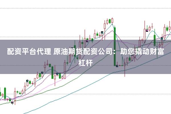 配资平台代理 原油期货配资公司：助您撬动财富杠杆