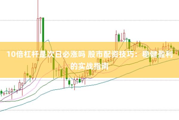 10倍杠杆是次日必涨吗 股市配资技巧：稳健盈利的实战指南
