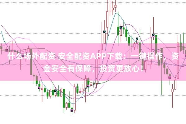 什么场外配资 安全配资APP下载：一键操作，资金安全有保障，投资更放心！