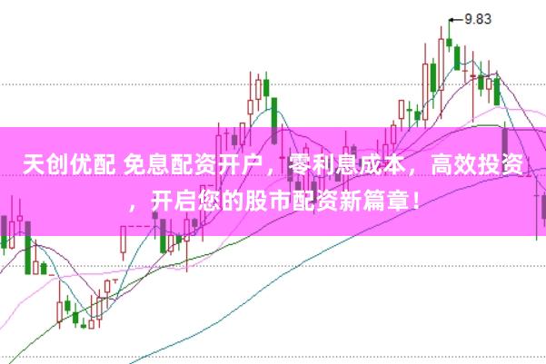 天创优配 免息配资开户，零利息成本，高效投资，开启您的股市配资新篇章！