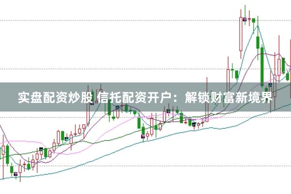 实盘配资炒股 信托配资开户：解锁财富新境界