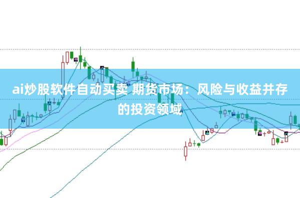 ai炒股软件自动买卖 期货市场：风险与收益并存的投资领域