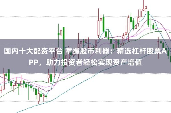国内十大配资平台 掌握股市利器：精选杠杆股票APP，助力投资者轻松实现资产增值