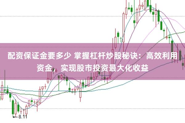 配资保证金要多少 掌握杠杆炒股秘诀：高效利用资金，实现股市投资最大化收益