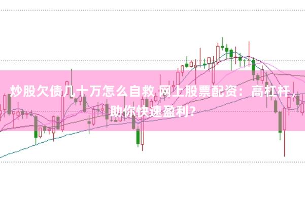 炒股欠债几十万怎么自救 网上股票配资：高杠杆，助你快速盈利？