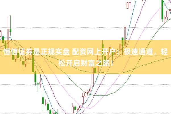恒信证券是正规实盘 配资网上开户：极速通道，轻松开启财富之旅！