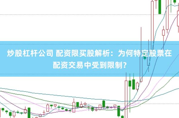 炒股杠杆公司 配资限买股解析：为何特定股票在配资交易中受到限制？