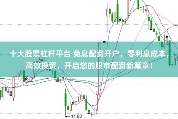 十大股票杠杆平台 免息配资开户，零利息成本，高效投资，开启您的股市配资新篇章！