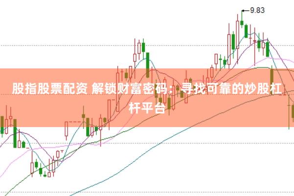 股指股票配资 解锁财富密码：寻找可靠的炒股杠杆平台