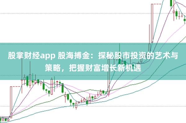 股掌财经app 股海搏金：探秘股市投资的艺术与策略，把握财富增长新机遇