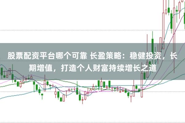 股票配资平台哪个可靠 长盈策略：稳健投资，长期增值，打造个人财富持续增长之道
